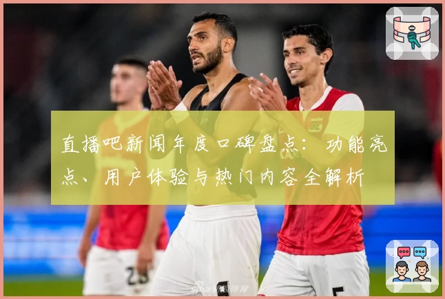 直播吧新闻年度口碑盘点：功能亮点、用户体验与热门内容全解析