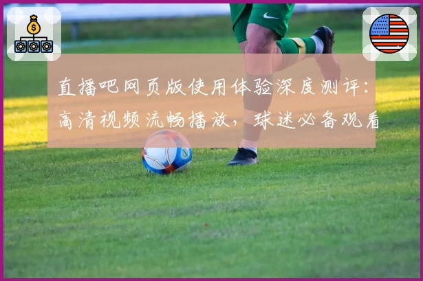 直播吧网页版使用体验深度测评：高清视频流畅播放，球迷必备观看神器