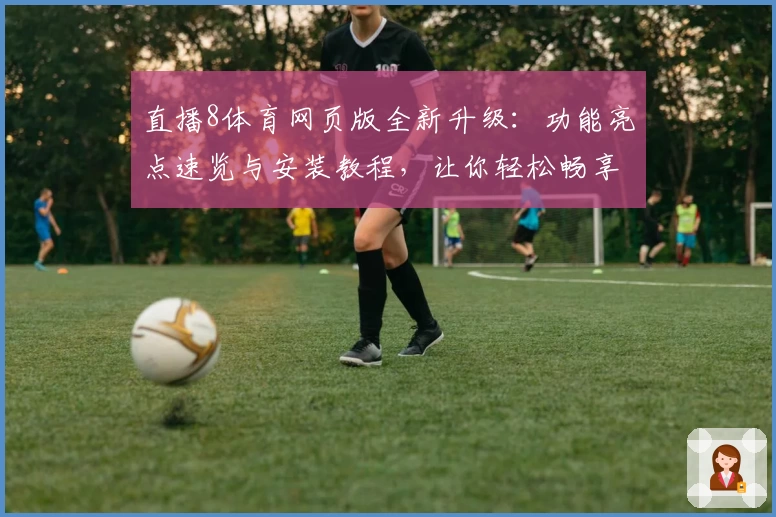 直播8体育网页版全新升级：功能亮点速览与安装教程，让你轻松畅享赛事精彩