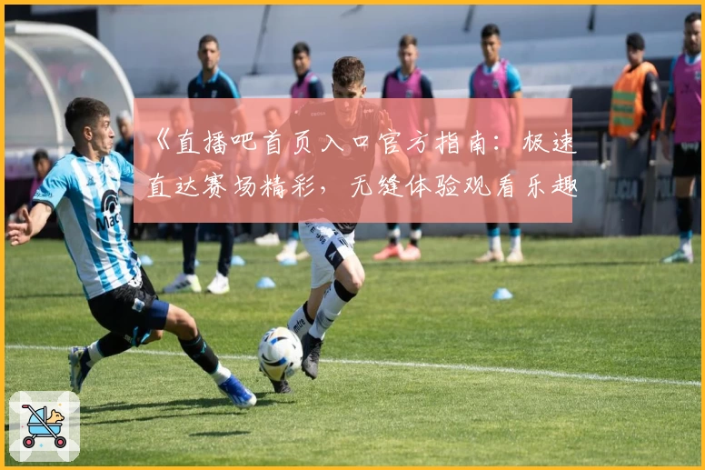 《直播吧首页入口官方指南：极速直达赛场精彩，无缝体验观看乐趣》