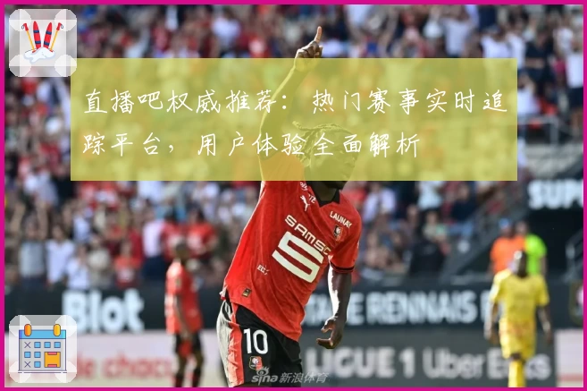 直播吧权威推荐：热门赛事实时追踪平台，用户体验全面解析