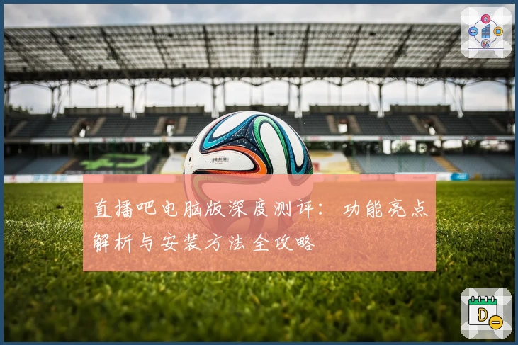 直播吧电脑版深度测评:功能亮点解析与安装方法全攻略