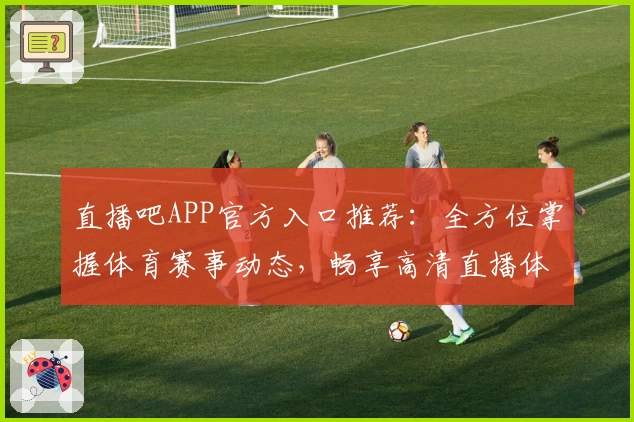 直播吧APP官方入口推荐：全方位掌握体育赛事动态，畅享高清直播体验