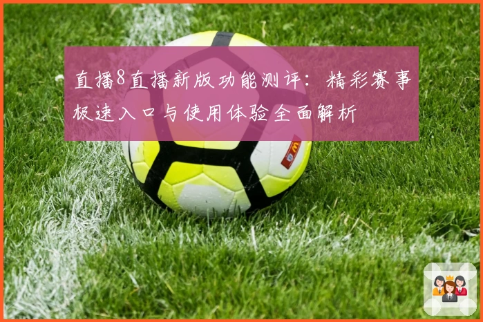 直播8直播新版功能测评：精彩赛事极速入口与使用体验全面解析