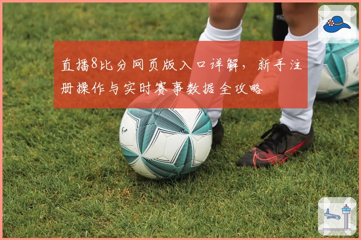 直播8比分网页版入口详解,新手注册操作与实时赛事数据全攻略