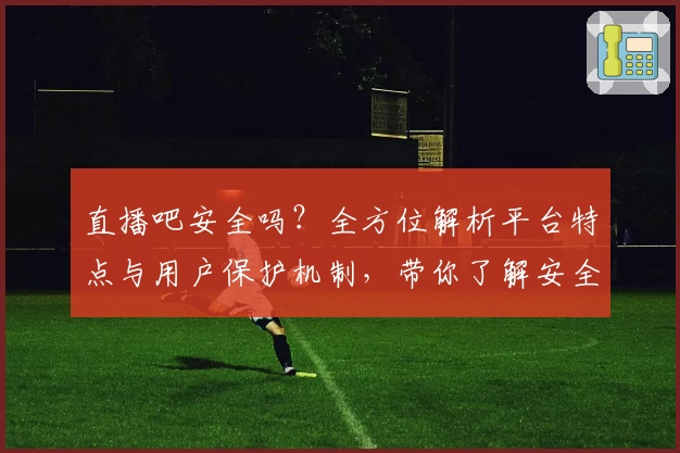 直播吧安全吗？全方位解析平台特点与用户保护机制，带你了解安全性能