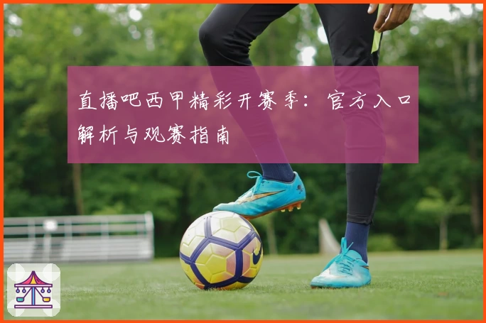 直播吧西甲精彩开赛季：官方入口解析与观赛指南