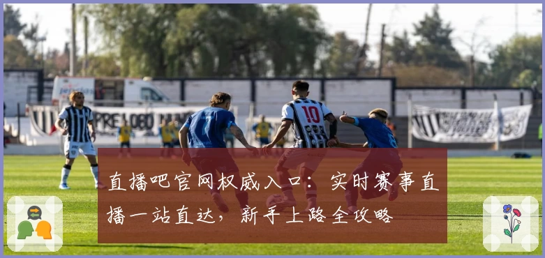 直播吧官网权威入口：实时赛事直播一站直达，新手上路全攻略