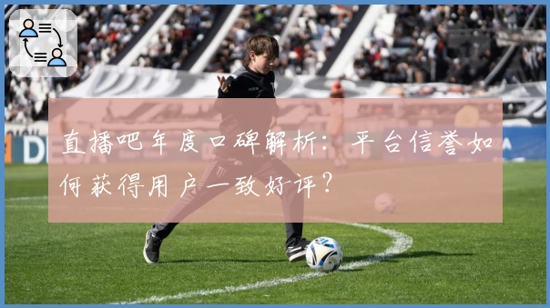 直播吧年度口碑解析：平台信誉如何获得用户一致好评？