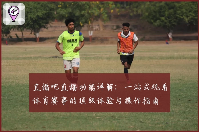直播吧直播功能详解:一站式观看体育赛事的顶级体验与操作指南