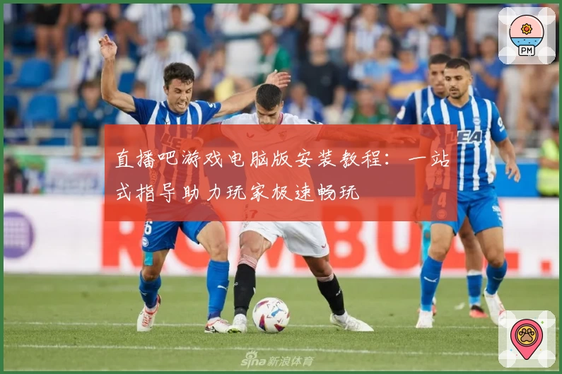 直播吧游戏电脑版安装教程：一站式指导助力玩家极速畅玩