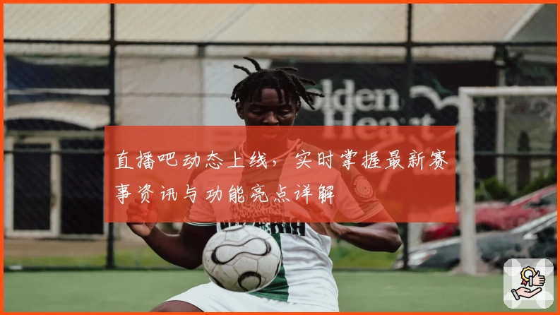 直播吧动态上线，实时掌握最新赛事资讯与功能亮点详解