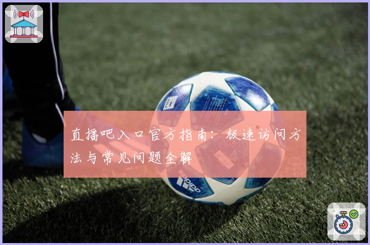 直播吧入口官方指南：极速访问方法与常见问题全解