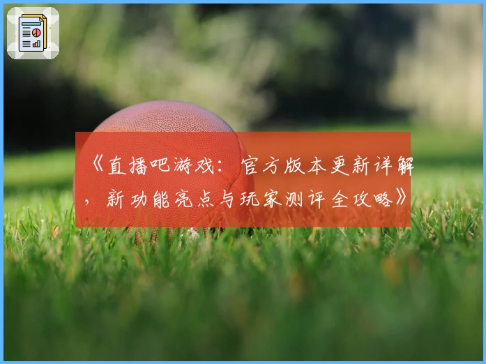 《直播吧游戏：官方版本更新详解，新功能亮点与玩家测评全攻略》