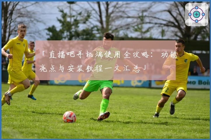 「直播吧手机端使用全攻略：功能亮点与安装教程一文汇总」