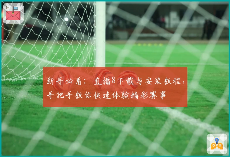 新手必看：直播8下载与安装教程，手把手教你快速体验精彩赛事