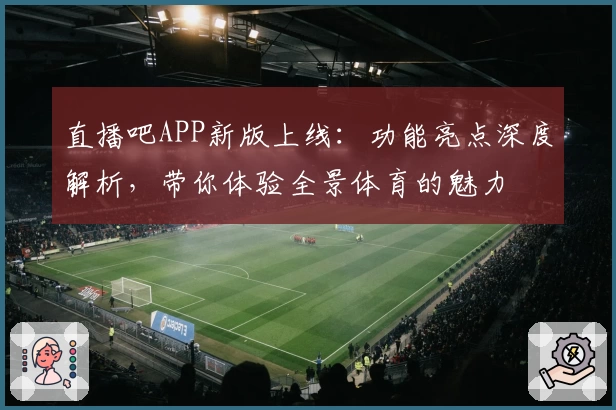 直播吧APP新版上线：功能亮点深度解析，带你体验全景体育的魅力