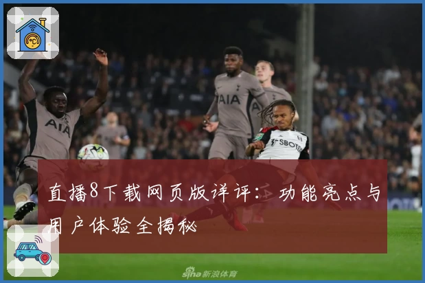 直播8下载网页版详评：功能亮点与用户体验全揭秘