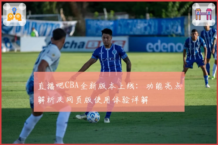 直播吧CBA全新版本上线：功能亮点解析及网页版使用体验详解