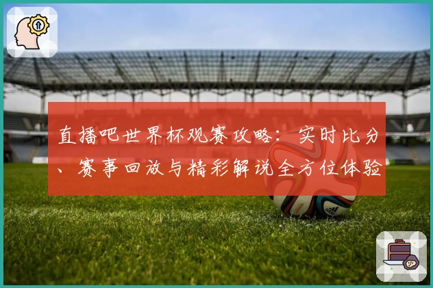 直播吧世界杯观赛攻略：实时比分、赛事回放与精彩解说全方位体验指南