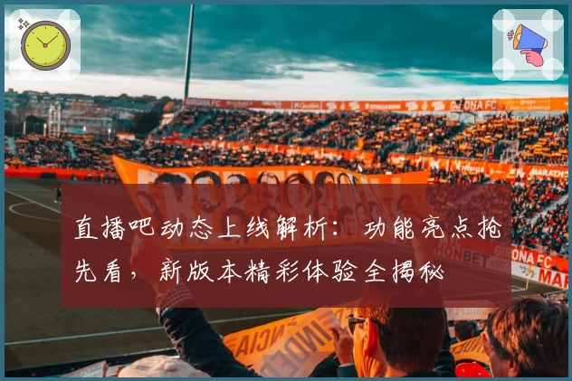 直播吧动态上线解析：功能亮点抢先看，新版本精彩体验全揭秘