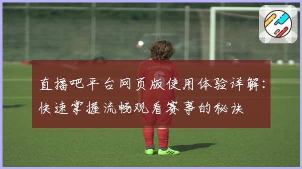 直播吧平台网页版使用体验详解：快速掌握流畅观看赛事的秘诀