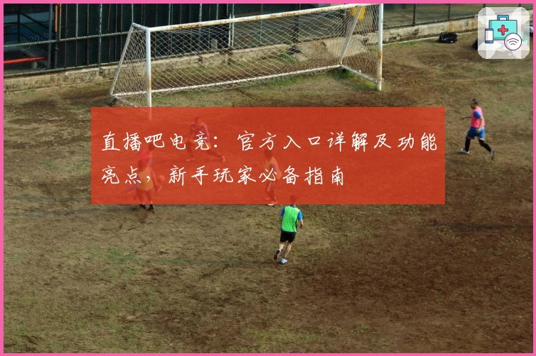 直播吧电竞：官方入口详解及功能亮点，新手玩家必备指南