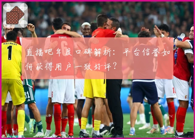 直播吧年度口碑解析：平台信誉如何获得用户一致好评？