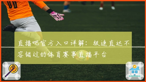 直播吧官方入口详解：极速直达不容错过的体育赛事直播平台