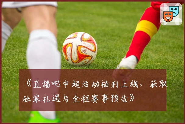 《直播吧中超活动福利上线，获取独家礼遇与全程赛事预告》