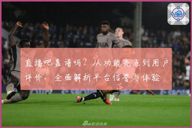 直播吧靠谱吗？从功能亮点到用户评价，全面解析平台信誉与体验
