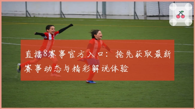 直播8赛事官方入口：抢先获取最新赛事动态与精彩解说体验