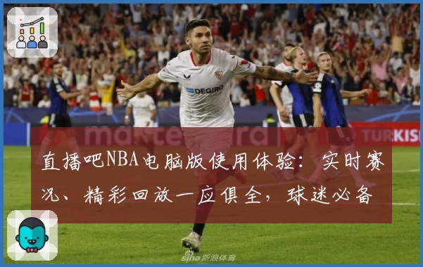 直播吧NBA电脑版使用体验：实时赛况、精彩回放一应俱全，球迷必备神器！