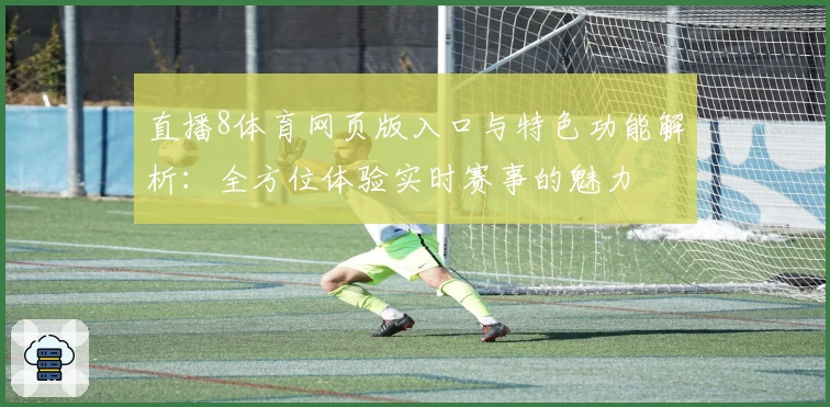 直播8体育网页版入口与特色功能解析：全方位体验实时赛事的魅力