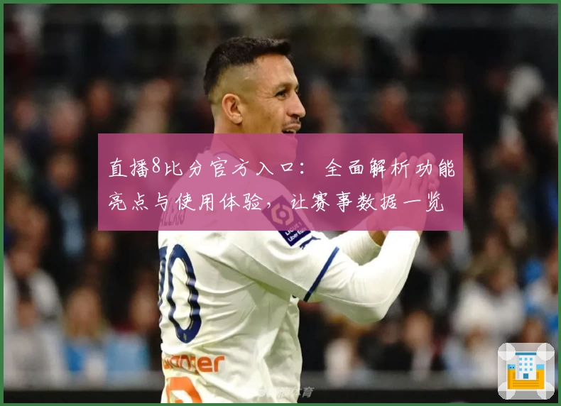 直播8比分官方入口：全面解析功能亮点与使用体验，让赛事数据一览无余