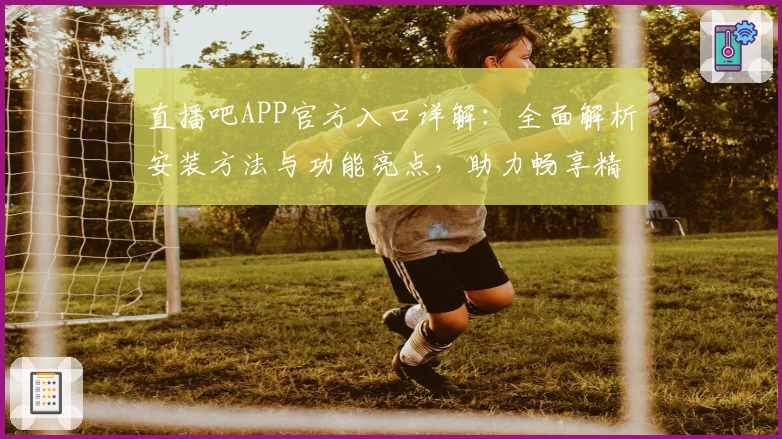 直播吧APP官方入口详解：全面解析安装方法与功能亮点，助力畅享精彩赛事