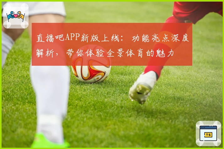 直播吧APP新版上线：功能亮点深度解析，带你体验全景体育的魅力
