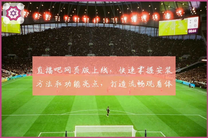 直播吧网页版上线，快速掌握安装方法和功能亮点，打造流畅观看体验