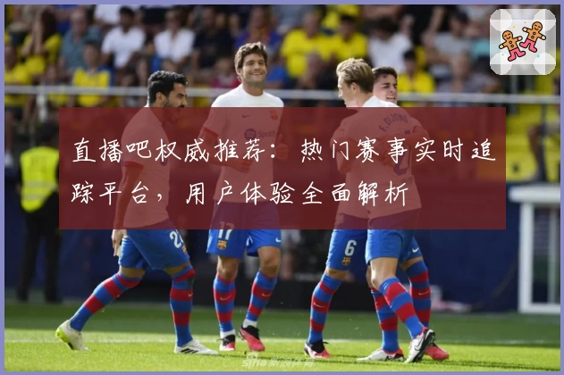 直播吧权威推荐：热门赛事实时追踪平台，用户体验全面解析