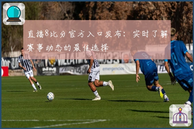 直播8比分官方入口发布：实时了解赛事动态的最佳选择