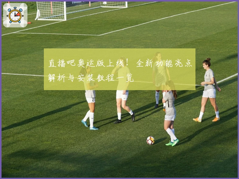 直播吧奥运版上线！全新功能亮点解析与安装教程一览