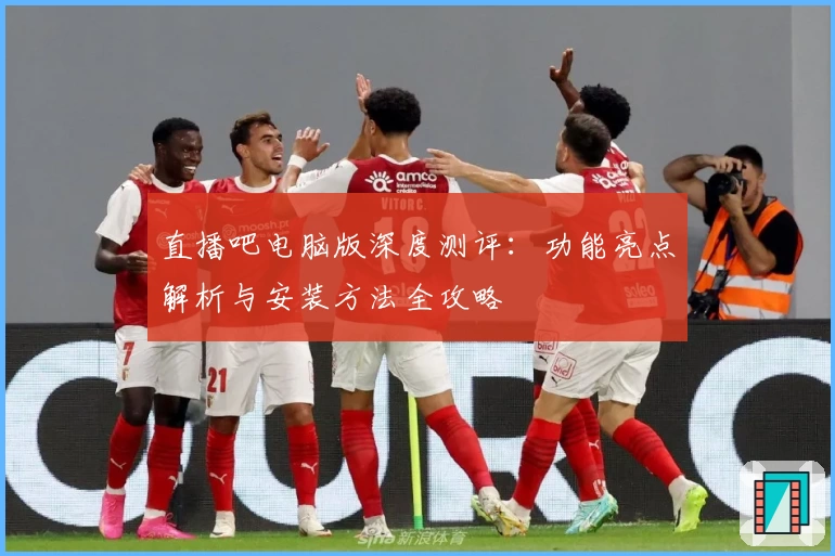 直播吧电脑版深度测评:功能亮点解析与安装方法全攻略