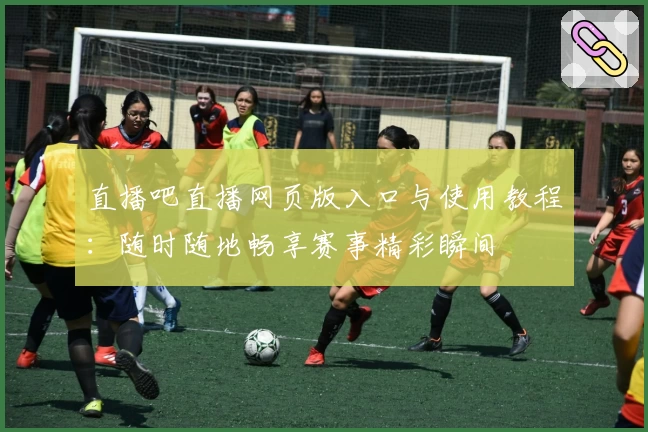 直播吧直播网页版入口与使用教程：随时随地畅享赛事精彩瞬间
