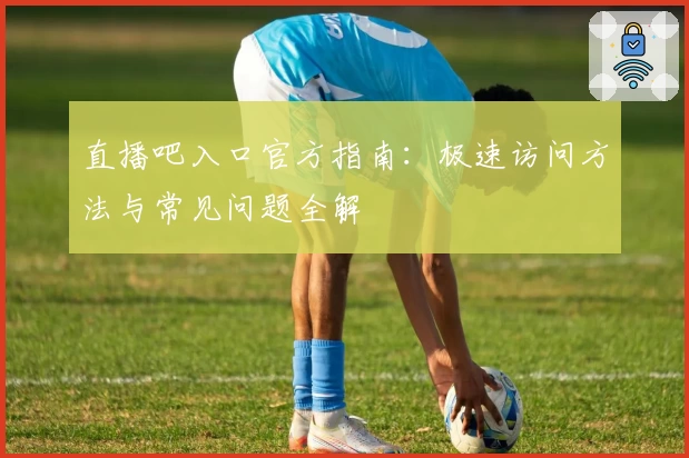 直播吧入口官方指南：极速访问方法与常见问题全解