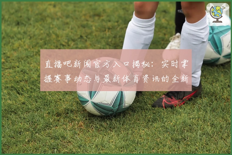 直播吧新闻官方入口揭秘：实时掌握赛事动态与最新体育资讯的全新方式